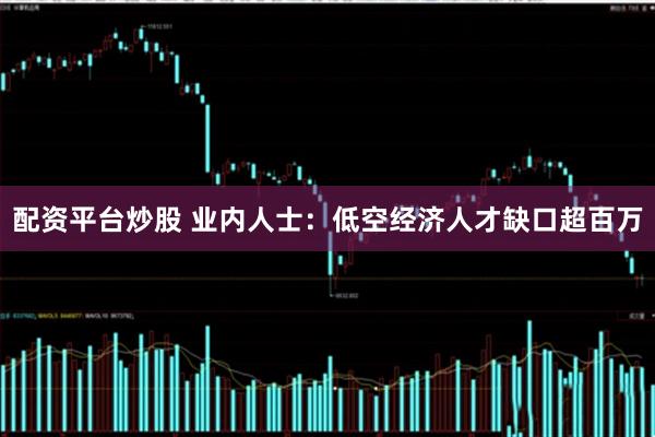 配资平台炒股 业内人士：低空经济人才缺口超百万