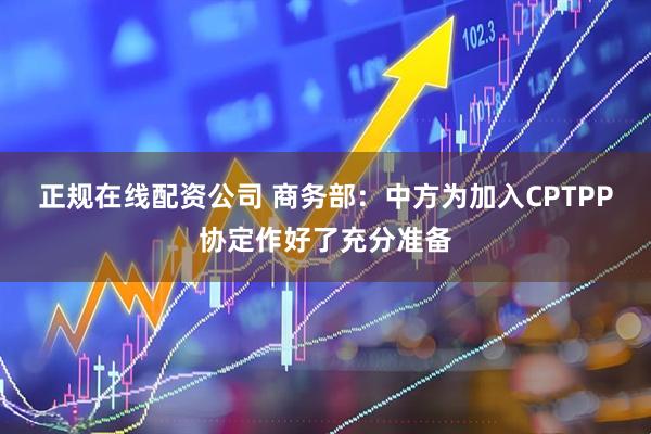 正规在线配资公司 商务部：中方为加入CPTPP协定作好了充分准备