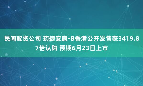 民间配资公司 药捷安康-B香港公开发售获3419.87倍认购 预期6月23日上市