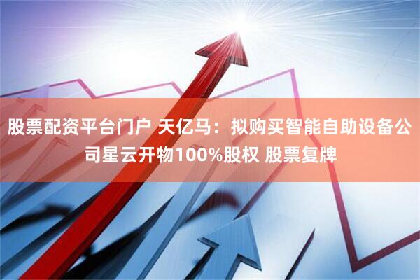 股票配资平台门户 天亿马：拟购买智能自助设备公司星云开物100%股权 股票复牌