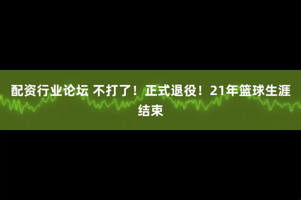 配资行业论坛 不打了！正式退役！21年篮球生涯结束