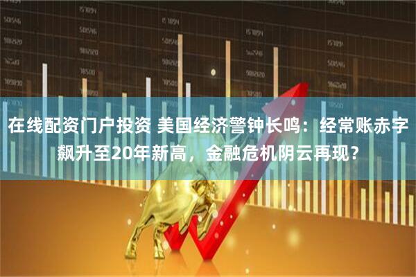在线配资门户投资 美国经济警钟长鸣：经常账赤字飙升至20年新高，金融危机阴云再现？
