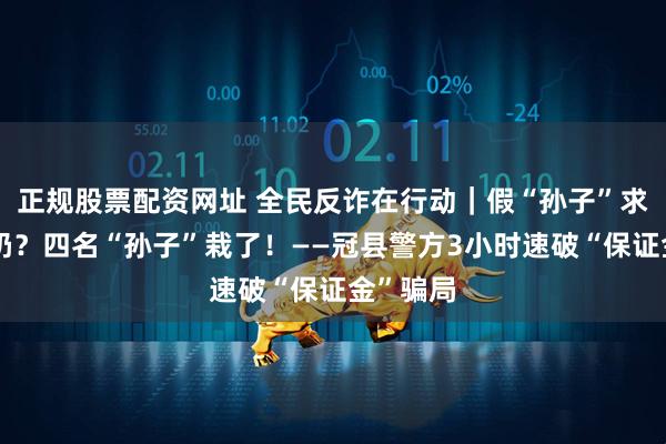 正规股票配资网址 全民反诈在行动｜假“孙子”求救真奶奶？四名“孙子”栽了！——冠县警方3小时速破“保证金”骗局