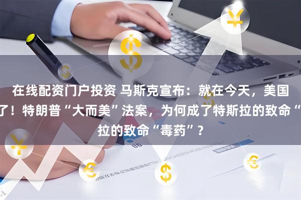 在线配资门户投资 马斯克宣布：就在今天，美国党成立了！特朗普“大而美”法案，为何成了特斯拉的致命“毒药”？