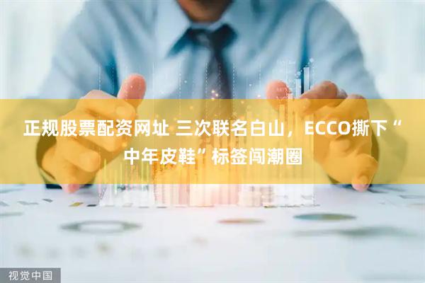 正规股票配资网址 三次联名白山，ECCO撕下“中年皮鞋”标签闯潮圈