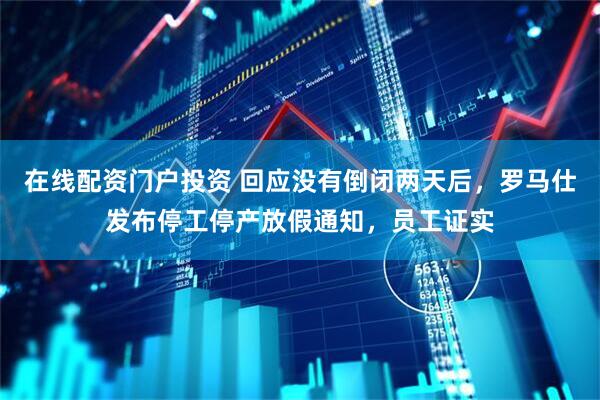 在线配资门户投资 回应没有倒闭两天后，罗马仕发布停工停产放假通知，员工证实