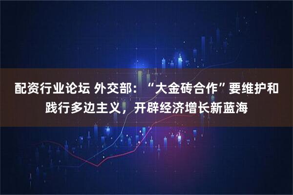 配资行业论坛 外交部：“大金砖合作”要维护和践行多边主义，开辟经济增长新蓝海