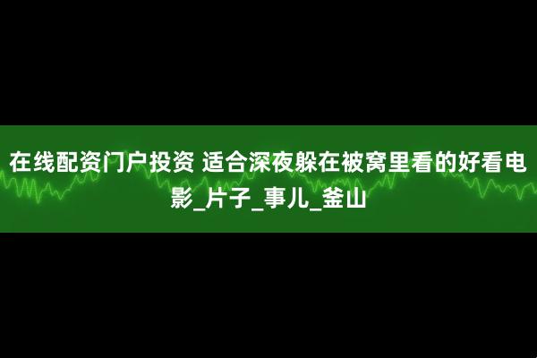 在线配资门户投资 适合深夜躲在被窝里看的好看电影_片子_事儿_釜山