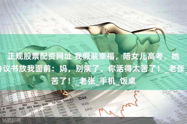 正规股票配资网址 我假装幸福，陪女儿高考，她却把离婚协议书放我面前：妈，别演了，你活得太苦了！_老张_手机_饭桌