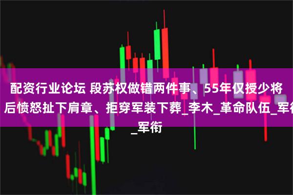 配资行业论坛 段苏权做错两件事、55年仅授少将，后愤怒扯下肩章、拒穿军装下葬_李木_革命队伍_军衔