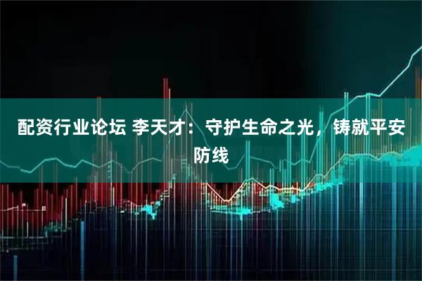 配资行业论坛 李天才：守护生命之光，铸就平安防线