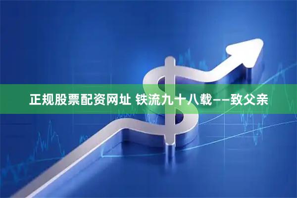 正规股票配资网址 铁流九十八载——致父亲