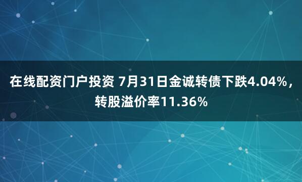 在线配资门户投资 7月31日金诚转债下跌4.04%，转股溢价率11.36%