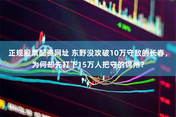 正规股票配资网址 东野没攻破10万守敌的长春，为何却先打下15万人把守的锦州？