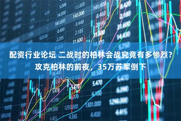 配资行业论坛 二战时的柏林会战究竟有多惨烈？攻克柏林的前夜，35万苏军倒下