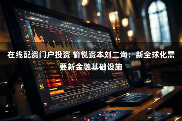 在线配资门户投资 愉悦资本刘二海：新全球化需要新金融基础设施