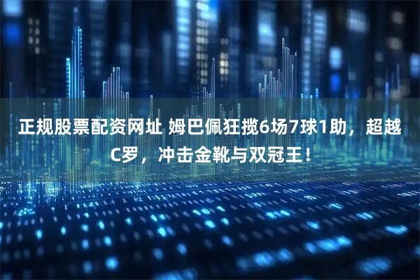 正规股票配资网址 姆巴佩狂揽6场7球1助，超越C罗，冲击金靴与双冠王！