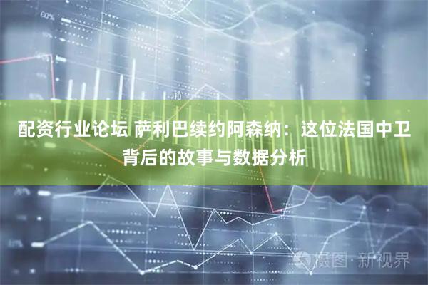 配资行业论坛 萨利巴续约阿森纳：这位法国中卫背后的故事与数据分析