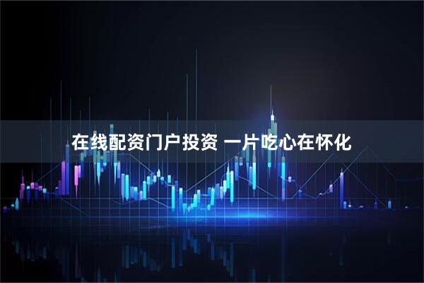 在线配资门户投资 一片吃心在怀化