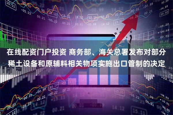 在线配资门户投资 商务部、海关总署发布对部分稀土设备和原辅料相关物项实施出口管制的决定