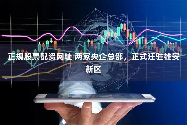 正规股票配资网址 两家央企总部，正式迁驻雄安新区