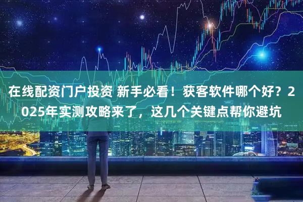 在线配资门户投资 新手必看!获客软件哪个好?2025年实测攻略来了,这几个关键点帮你避坑