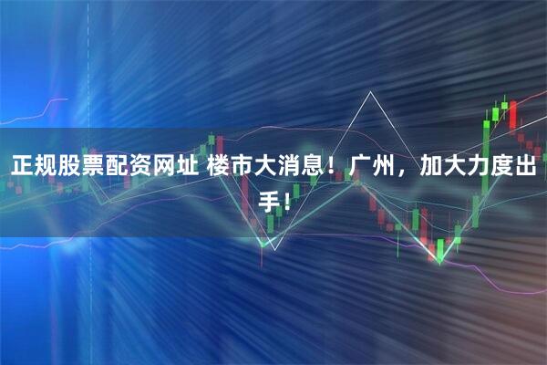 正规股票配资网址 楼市大消息！广州，加大力度出手！
