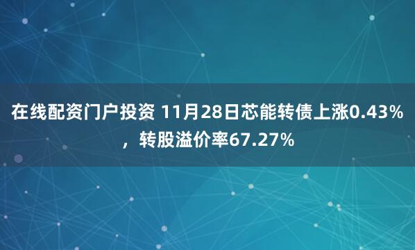 在线配资门户投资 11月28日芯能转债上涨0.43%，转股溢价率67.27%