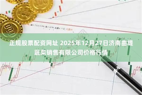 正规股票配资网址 2025年12月27日济南曲堤蔬菜销售有限公司价格行情