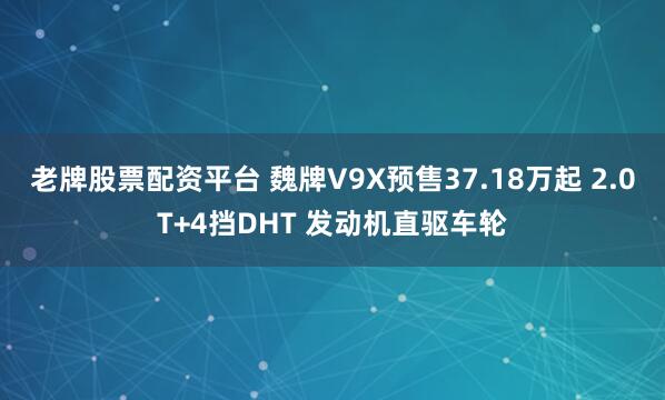 老牌股票配资平台 魏牌V9X预售37.18万起 2.0T+4挡DHT 发动机直驱车轮