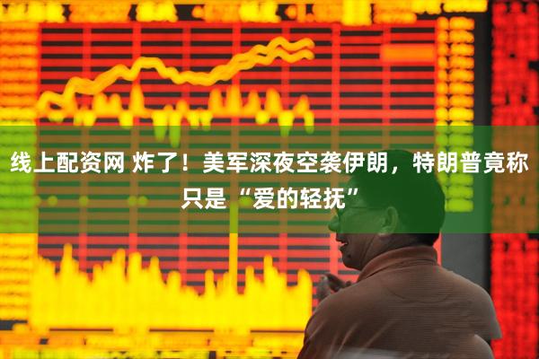 线上配资网 炸了！美军深夜空袭伊朗，特朗普竟称只是 “爱的轻抚”