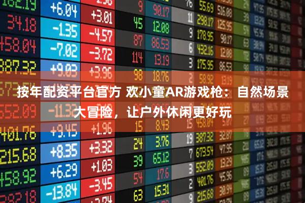 按年配资平台官方 欢小童AR游戏枪：自然场景大冒险，让户外休闲更好玩