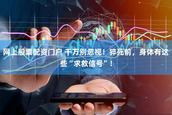 网上股票配资门户 千万别忽视！猝死前，身体有这些“求救信号”！