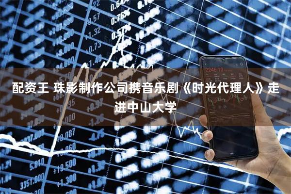 配资王 珠影制作公司携音乐剧《时光代理人》走进中山大学