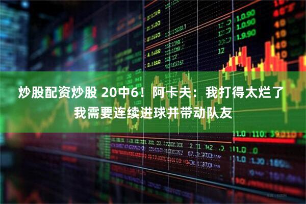 炒股配资炒股 20中6！阿卡夫：我打得太烂了 我需要连续进球并带动队友