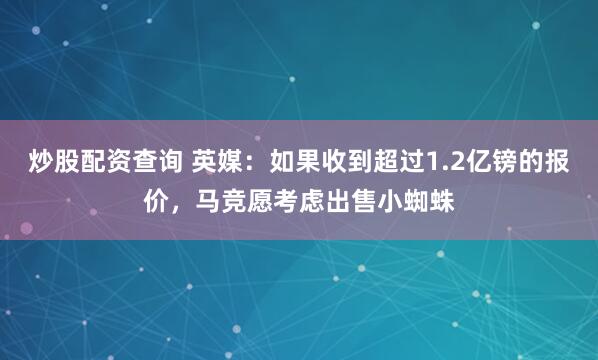 炒股配资查询 英媒：如果收到超过1.2亿镑的报价，马竞愿考虑出售小蜘蛛