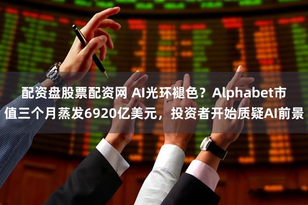 配资盘股票配资网 AI光环褪色？Alphabet市值三个月蒸发6920亿美元，投资者开始质疑AI前景