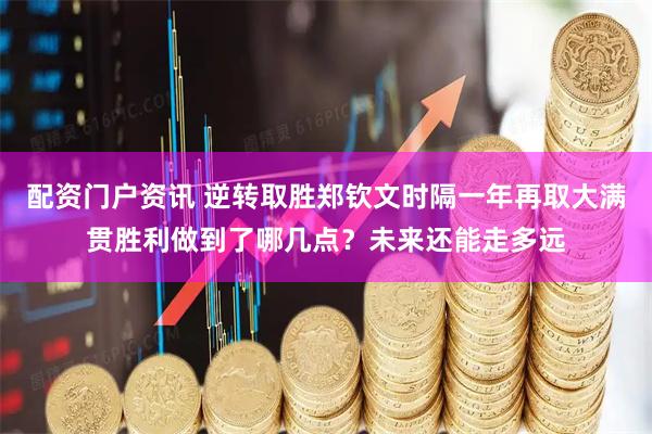 配资门户资讯 逆转取胜郑钦文时隔一年再取大满贯胜利做到了哪几点？未来还能走多远