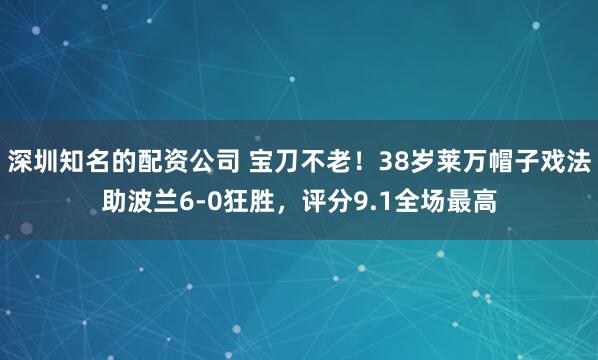 深圳知名的配资公司 宝刀不老！38岁莱万帽子戏法助波兰6-0狂胜，评分9.1全场最高