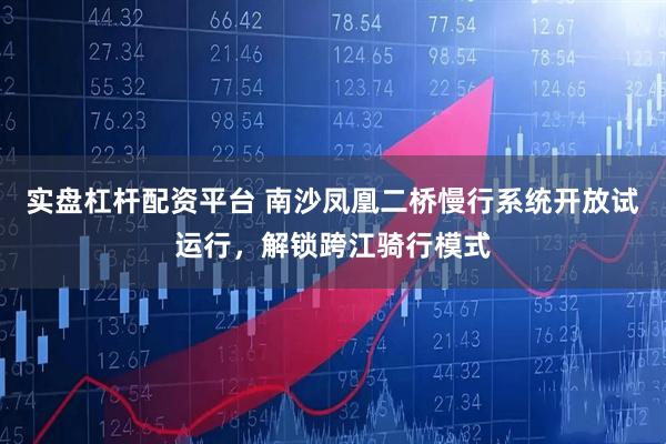 实盘杠杆配资平台 南沙凤凰二桥慢行系统开放试运行，解锁跨江骑行模式