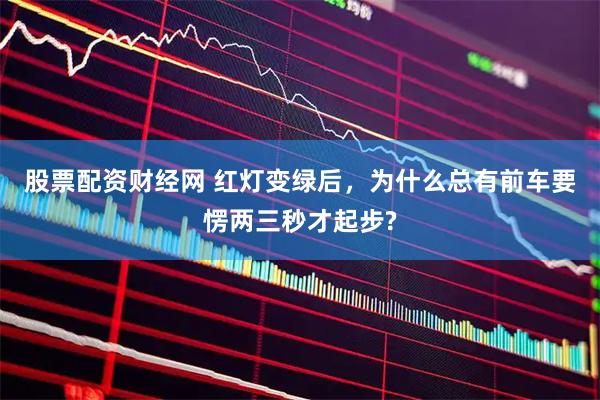 股票配资财经网 红灯变绿后，为什么总有前车要愣两三秒才起步?