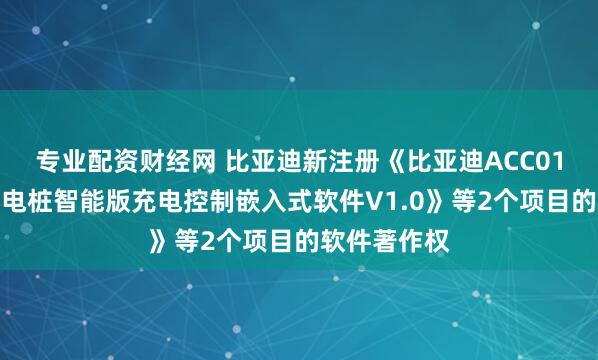 专业配资财经网 比亚迪新注册《比亚迪ACC01国标交流充电桩智能版充电控制嵌入式软件V1.0》等2个项目的软件著作权